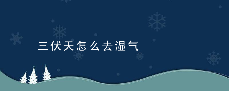 三伏天怎么去湿气，三伏天怎么去湿气和寒气