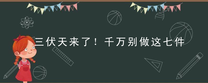 三伏天来了！千万别做这七件事，伤遍心肺脾胃和腰颈！