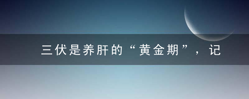 三伏是养肝的“黄金期”，记住少吃“3甜”，多吃“3苦”！