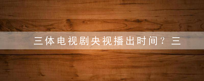 三体电视剧央视播出时间？三体电视剧在哪个台播出？