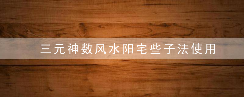 三元神数风水阳宅些子法使用说明