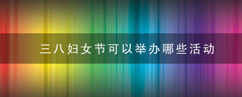 三八妇女节可以举办哪些活动 创意策划