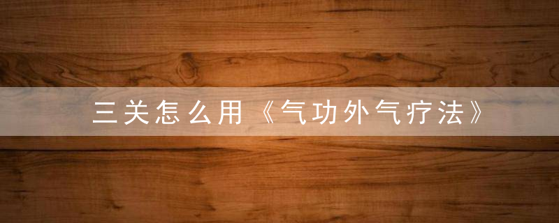 三关怎么用《气功外气疗法》 三关