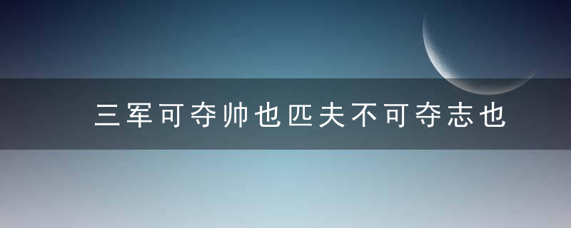 三军可夺帅也匹夫不可夺志也意思翻译