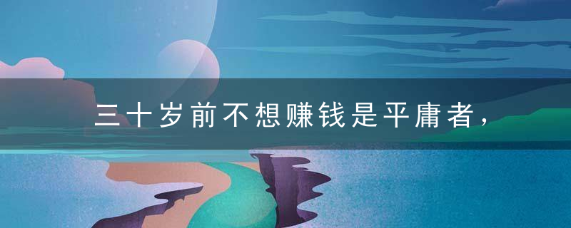 三十岁前不想赚钱是平庸者，三十岁后只想赚钱是可怜人