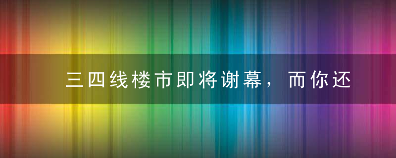 三四线楼市即将谢幕，而你还想着买房