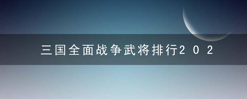 三国全面战争武将排行2022（三国全面战争武将排行）