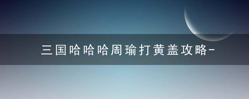 三国哈哈哈周瑜打黄盖攻略-周瑜打黄盖怎么过关 最新版 官方下载