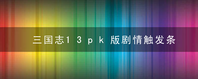 三国志13pk版剧情触发条件（100剧情触发方法汇总）