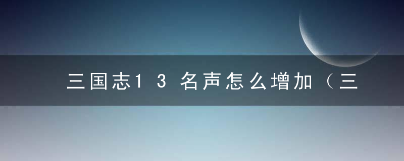 三国志13名声怎么增加（三国志13名声提升方法）