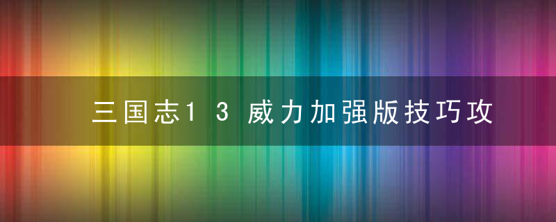 三国志13威力加强版技巧攻略（三国志13威力加强版新手建议分享）