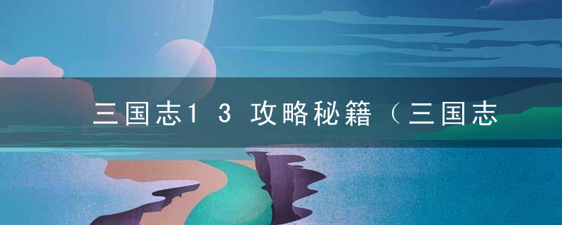 三国志13攻略秘籍（三国志13发展及对战技巧心得）