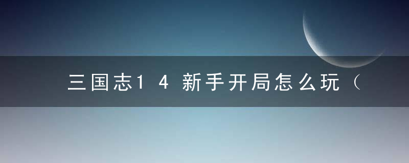 三国志14新手开局怎么玩（三国志14新建势力开局扩张攻城技巧分享）