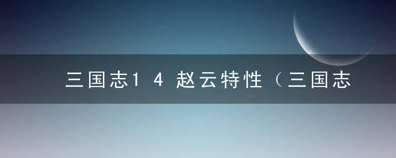 三国志14赵云特性（三国志14：赵云为什么这么强）