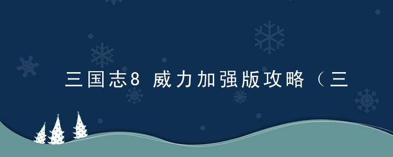 三国志8威力加强版攻略（三国志8保姆级游戏攻略）