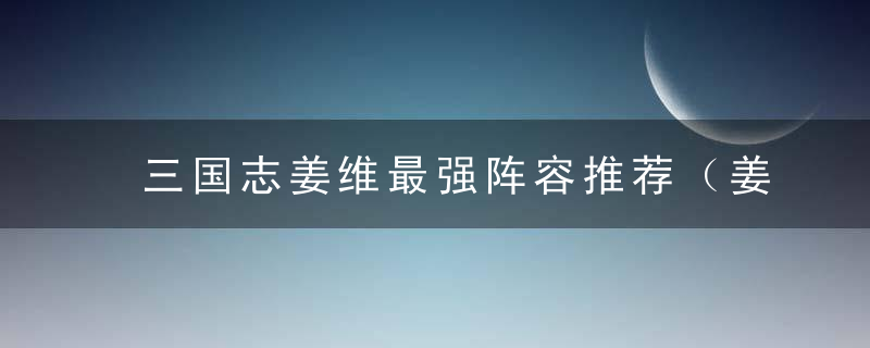 三国志姜维最强阵容推荐（姜维常用高胜率阵容推荐）