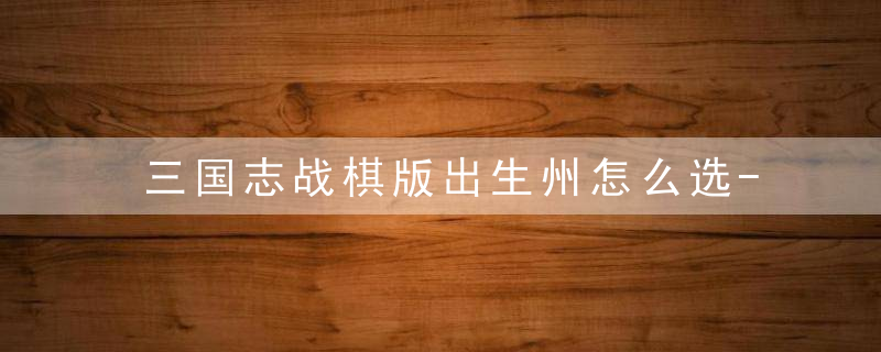 三国志战棋版出生州怎么选-出生州选择推荐