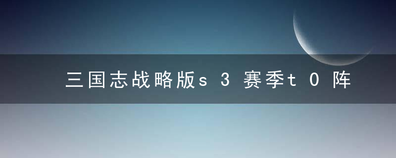 三国志战略版s3赛季t0阵容分享（三国志战略版开荒武将战法阵容分析推荐）