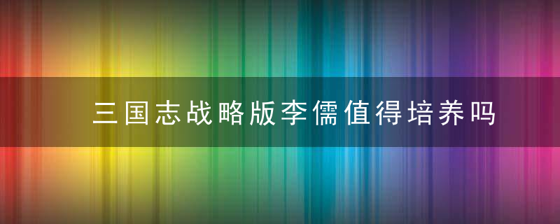 三国志战略版李儒值得培养吗（李儒属性全面解析）