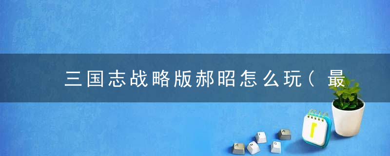 三国志战略版郝昭怎么玩(最新版本郝昭的玩法技巧分享)