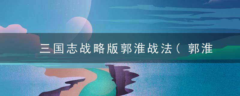 三国志战略版郭淮战法(郭淮的主流玩法技巧分享)