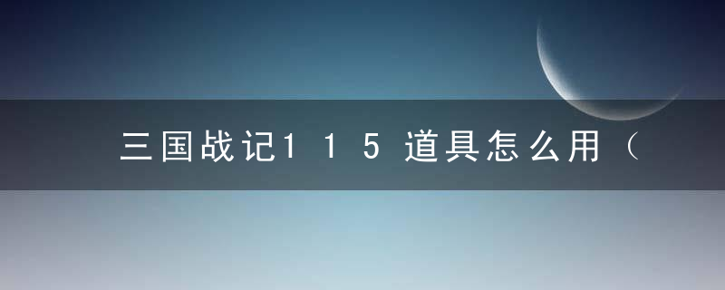 三国战记115道具怎么用（三国战纪隐藏功能的道具一览）