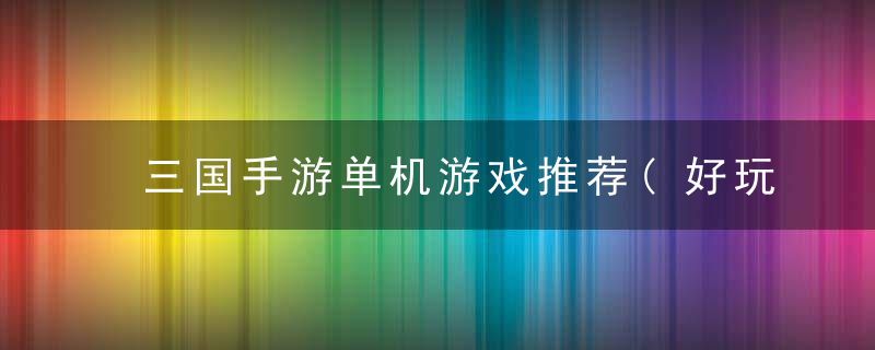 三国手游单机游戏推荐(好玩的策略三国塔防手游推荐)