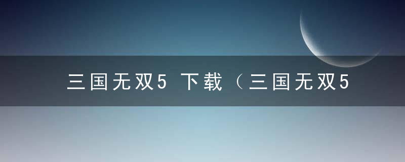 三国无双5下载（三国无双5安卓手机版单机下载）