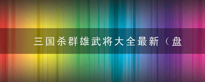 三国杀群雄武将大全最新（盘点游戏中四大势力的武将特点）