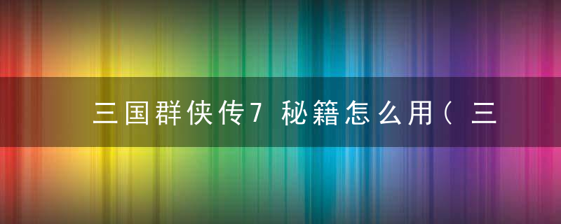 三国群侠传7秘籍怎么用(三国群英传7神仙灵兽获取方法)