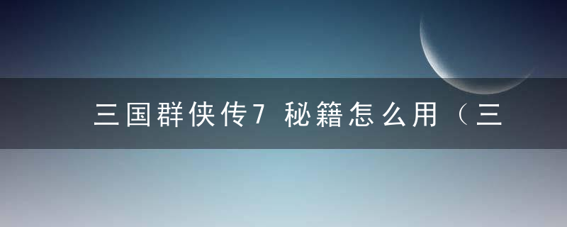 三国群侠传7秘籍怎么用（三国群英传7神仙灵兽获取方法）