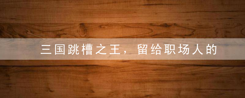 三国跳槽之王，留给职场人的五点启示