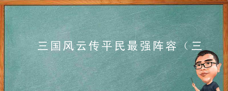 三国风云传平民最强阵容（三国风云传武将攻略图文详解）