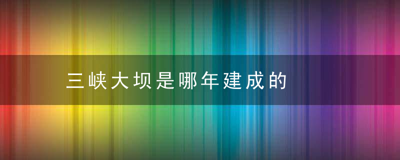 三峡大坝是哪年建成的