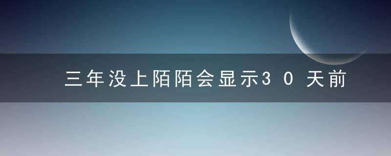 三年没上陌陌会显示30天前吗