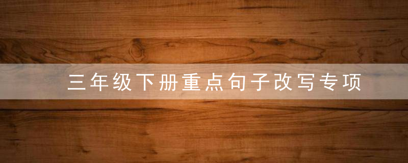 三年级下册重点句子改写专项练习,可打印,近日最新