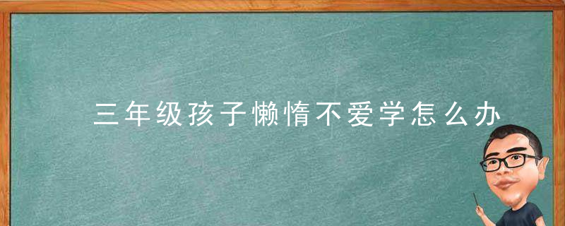 三年级孩子懒惰不爱学怎么办 三年级孩子懒惰不爱学解决方法