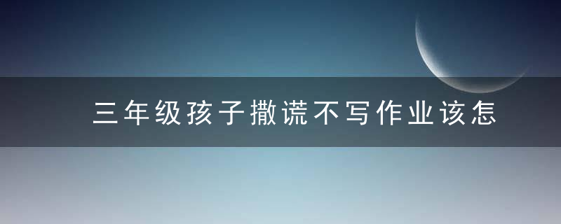 三年级孩子撒谎不写作业该怎么办