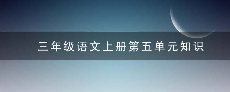 三年级语文上册第五单元知识点汇总,给孩子收藏