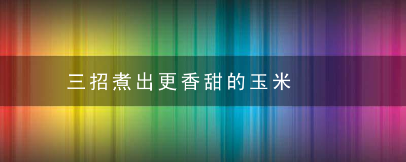 三招煮出更香甜的玉米，香甜煮要煮多久