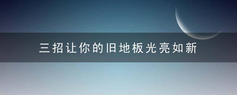 三招让你的旧地板光亮如新