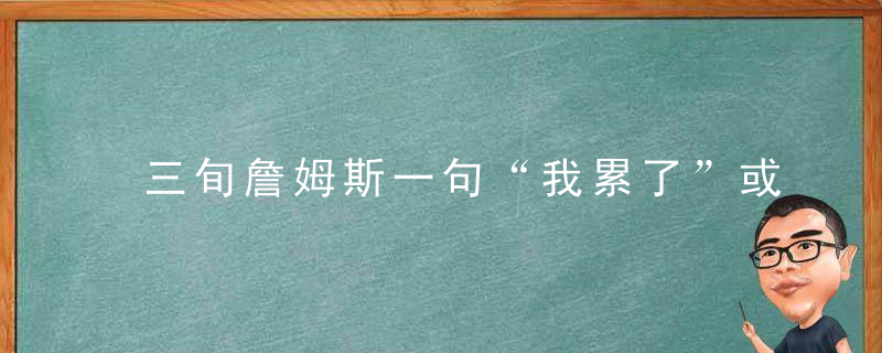 三旬詹姆斯一句“我累了”或向泰伦卢表不满，网友：用废他怎么办