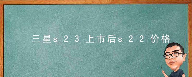 三星s23上市后s22价格能降多少