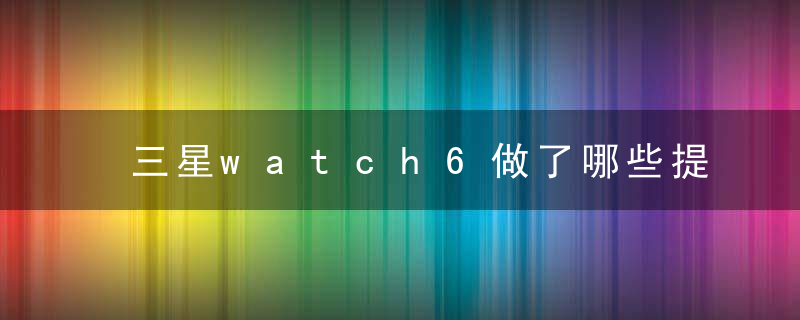 三星watch6做了哪些提升