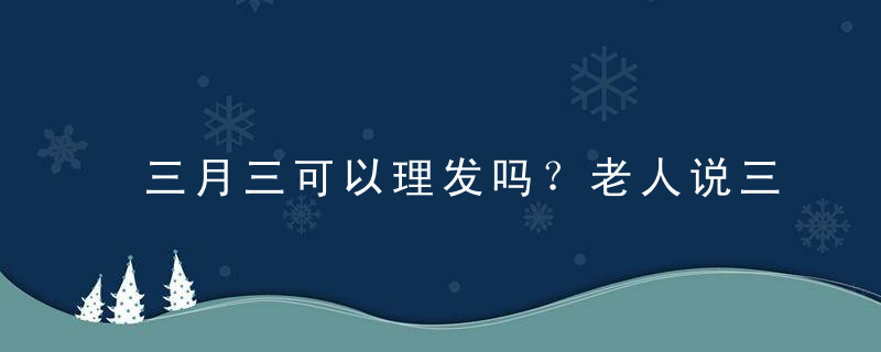 三月三可以理发吗？老人说三月不理发