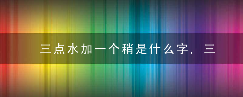 三点水加一个稍是什么字,三点水加一个稍念什么