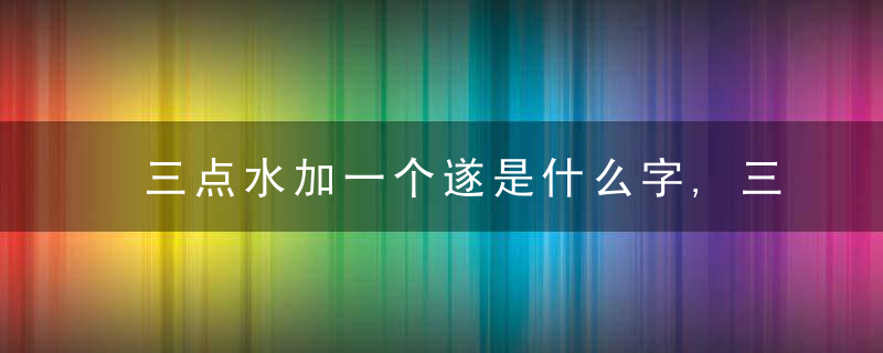 三点水加一个遂是什么字,三点水加一个遂念什么