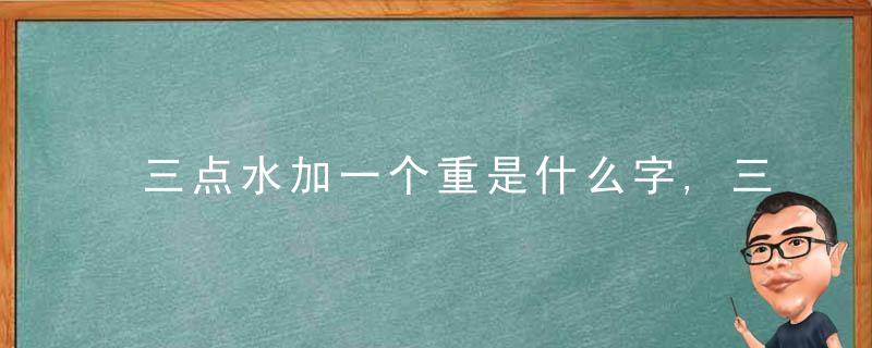 三点水加一个重是什么字,三点水加一个重念什么