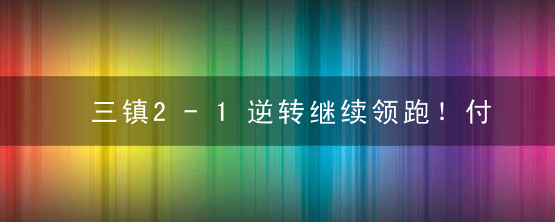 三镇2-1逆转继续领跑！付出惨重代价：三大外援或无缘下轮