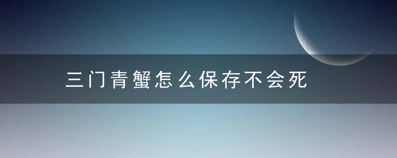 三门青蟹怎么保存不会死，三门青蟹怎么保存